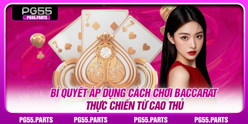 Bí quyết áp dụng cách chơi Baccarat thực chiến từ cao thủ