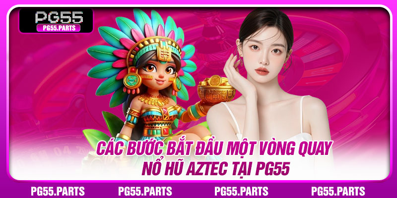 Các bước bắt đầu một vòng quay Nổ hũ Aztec tại PG55