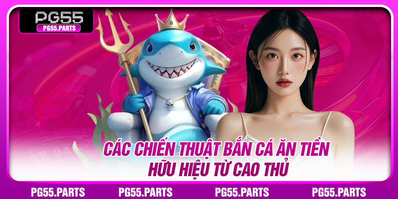 Các chiến thuật bắn cá ăn tiền hữu hiệu từ cao thủ