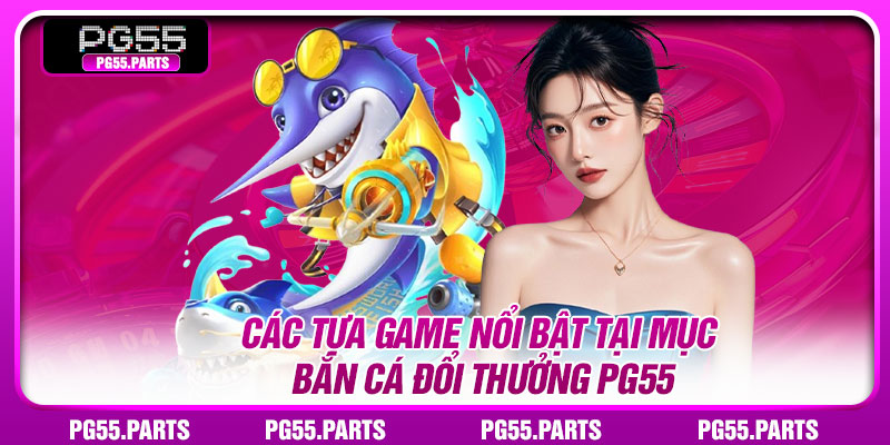 Các tựa game nổi bật tại mục bắn cá đổi thưởng pg55