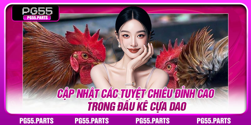 Cập nhật các tuyệt chiêu đỉnh cao trong đấu kê cựa dao