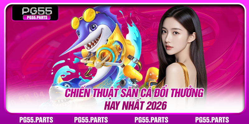 Chiến thuật săn cá đổi thưởng hay nhất 2026