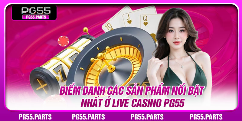 Điểm danh các sản phẩm nổi bật nhất ở Live Casino PG55