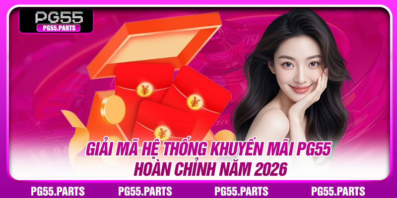 Giải mã hệ thống khuyến mãi PG55 hoàn chỉnh năm 2026