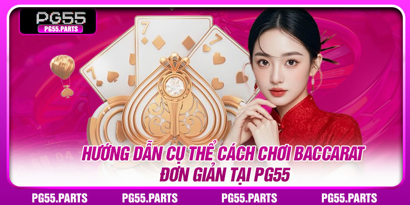 Hướng dẫn cụ thể cách chơi Baccarat đơn giản tại PG55