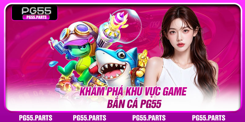 Khám phá khu vực game bắn cá PG55