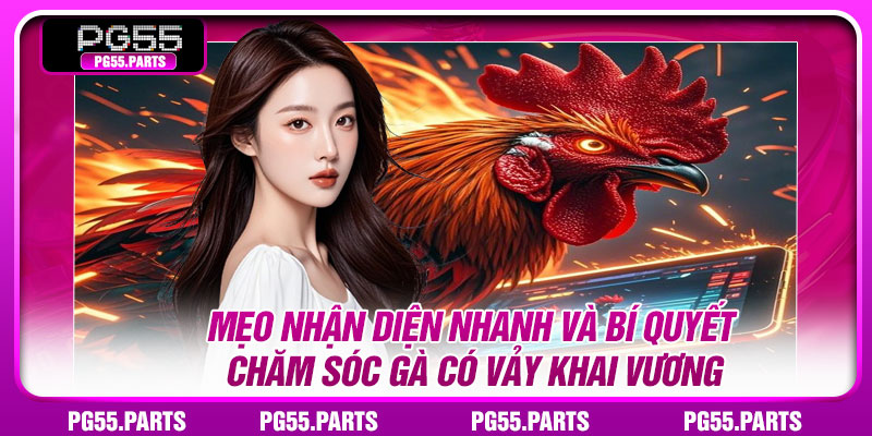 Mẹo nhận diện nhanh và bí quyết chăm sóc gà có vảy khai vương