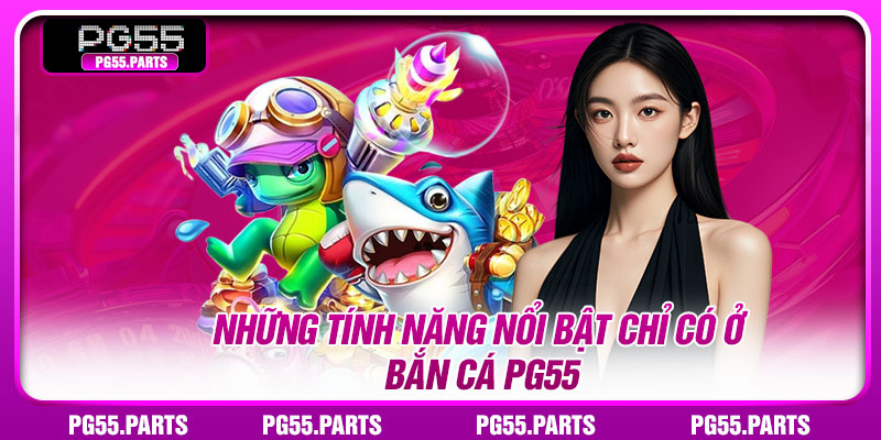 Những tính năng nổi bật chỉ có ở bắn cá PG55