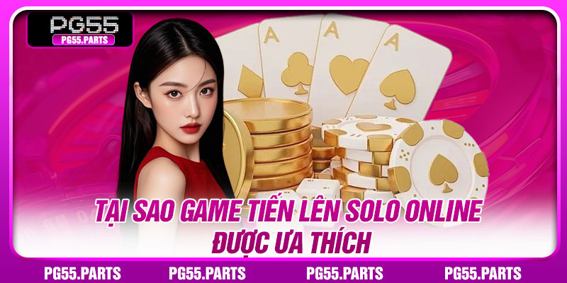 Tại sao game tiến lên solo online được ưa thích
