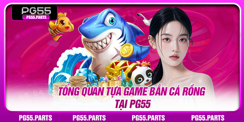 Tổng quan tựa game Bắn Cá Rồng tại PG55