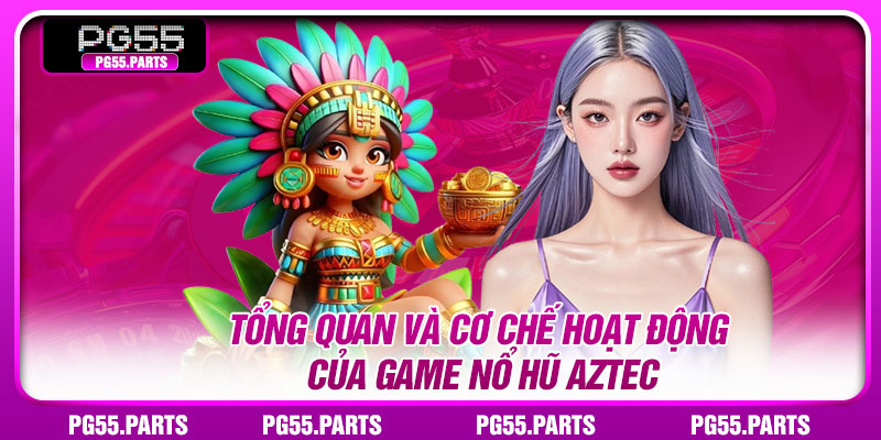 Tổng quan và cơ chế hoạt động của game Nổ hũ Aztec