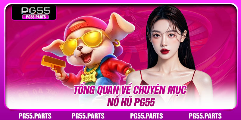 Tổng quan về chuyên mục nổ hũ PG55