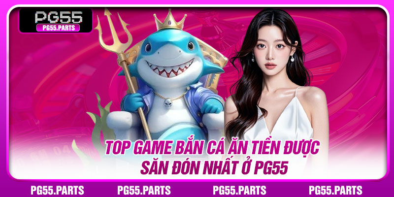 Top game bắn cá ăn tiền được săn đón nhất ở PG55
