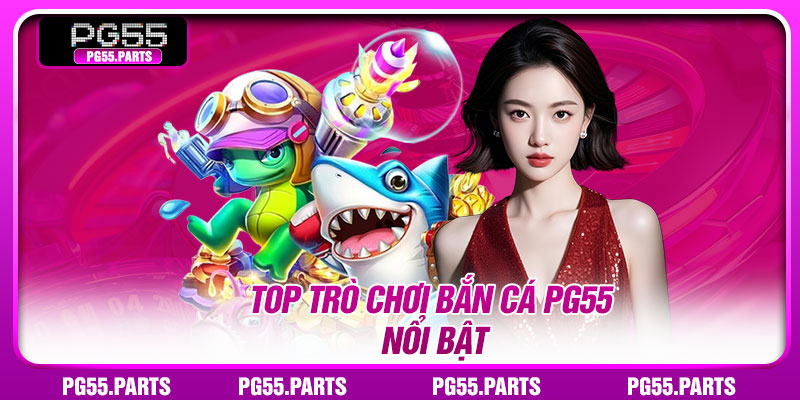Top trò chơi bắn cá PG55 nổi bật