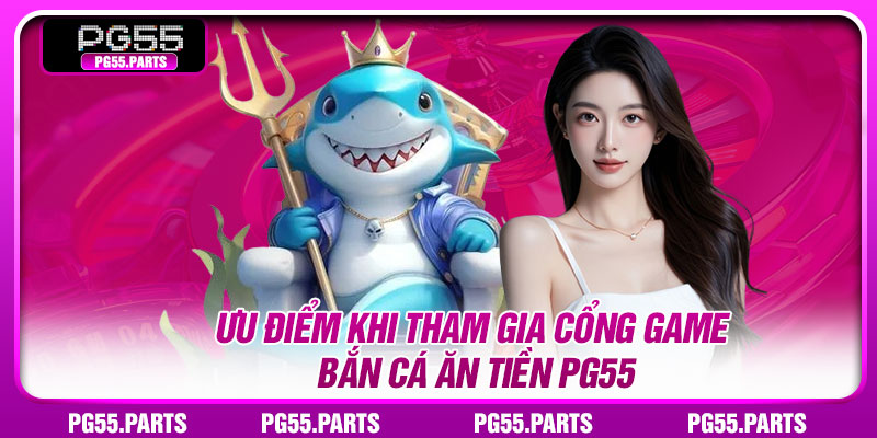 Ưu điểm khi tham gia cổng game bắn cá ăn tiền PG55