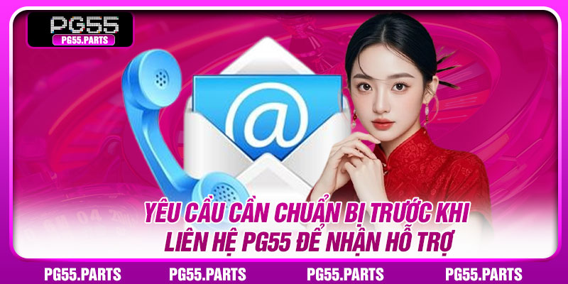 Yêu cầu cần chuẩn bị trước khi liên hệ PG55 để nhận hỗ trợ